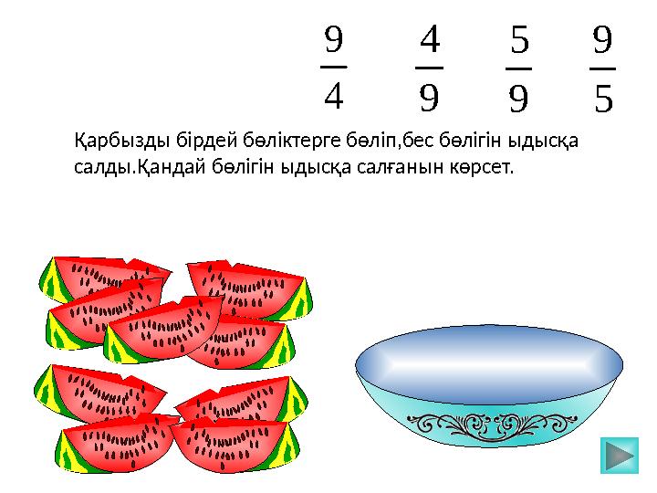 4 9 9 4 5 9Қарбызды бірдей бөліктерге бөліп,бес бөлігін ыдысқа салды.Қандай бөлігін ыдысқа салғанын көрсет. 9 5