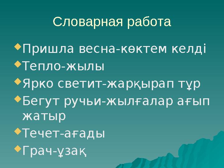Словарная работа Пришла весна-көктем келді Тепло-жылы Ярко светит-жарқырап тұр Бегут ручьи-жылғалар ағып жатыр Течет-ағады