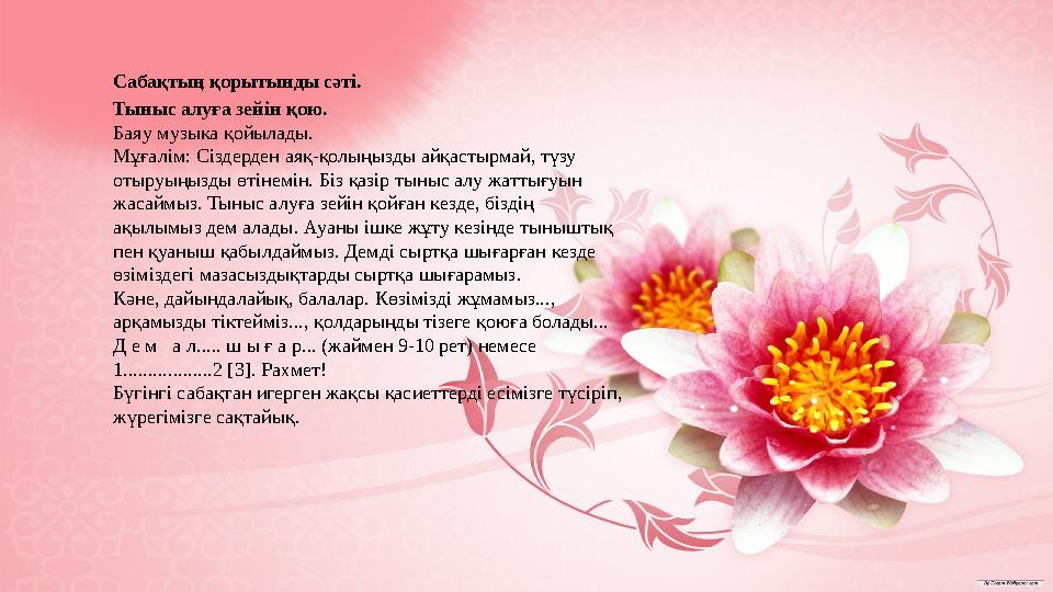 Сабақтың қорытынды сәті. Тыныс алуға зейін қою. Баяу музыка қойылады. Мұғалім: Сіздерден аяқ-қолыңызды айқастырмай, түзу отыру Сабақтың қорытынды сәті. Тыныс алуға зейін қою. Баяу музыка қойылады. Мұғалім: Сіздерден аяқ-қолыңызды айқастырмай, түзу отыру