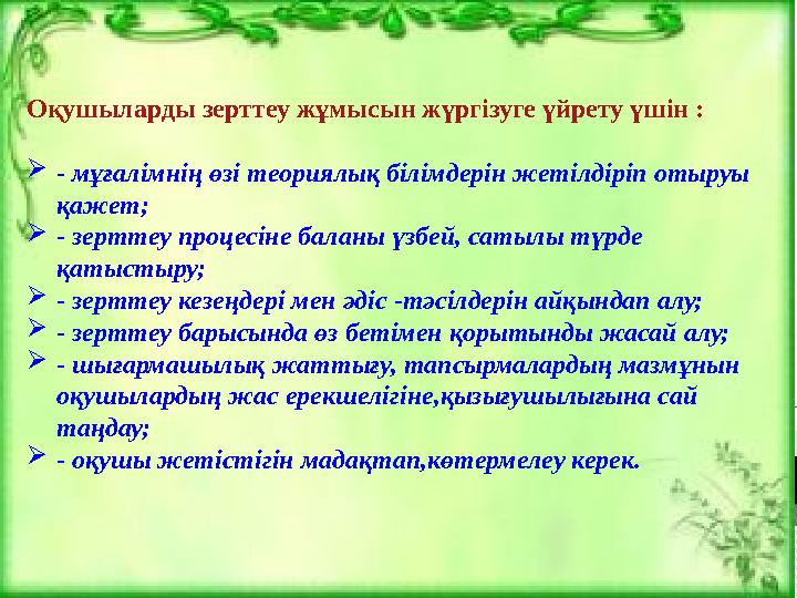 Оқушыларды зерттеу жұмысын жүргізуге үйрету үшін : - мұғалімнің өзі теориялық білімдерін жетілдіріп отыруы қажет; - зерт