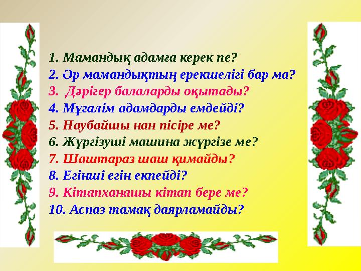 1. Мамандық адамға керек пе? 2. Әр мамандықтың ерекшелігі бар ма? 3. Дәрігер балаларды оқытады? 4. Мұгалім адамдарды емдейді