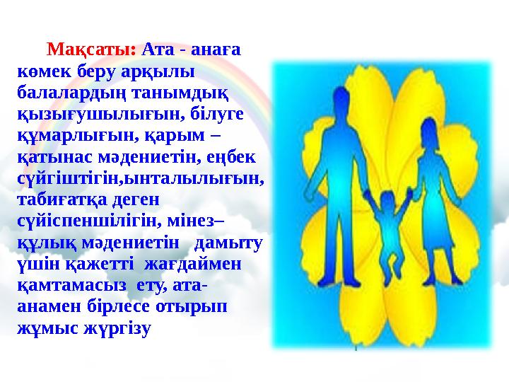 Мақсаты: Ата - анаға көмек беру арқылы балалардың танымдық қызығушылығын, білуге құмарлығын, қарым – қатынас мәдениет