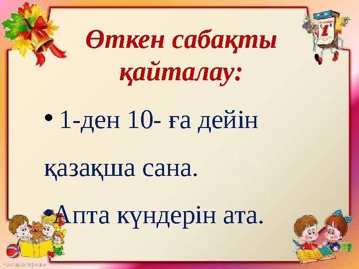 • 1-ден 10- ға дейін қазақша сан а. • А пта күндерін ата. Ө ткен с абақты қайталау :