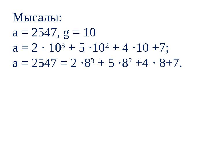 Мысалы: а = 2547, g = 10 а = 2 · 10 3 + 5 ·10 2 + 4 ·10 +7; а = 2547 = 2 ·8 3 + 5 ·8 2 +4 · 8+7.