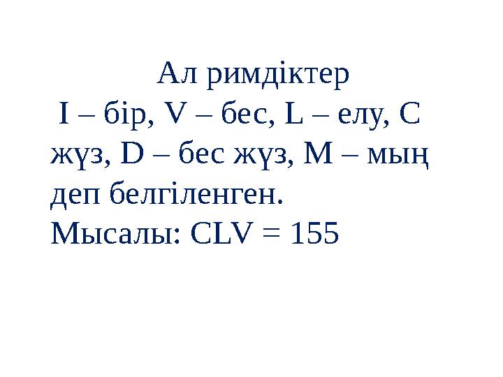 Ал римдіктер І – бір, V – бес, L – елу, C жүз, D – бес жүз, М – мың деп белгіленген. Мысалы: CLV = 155