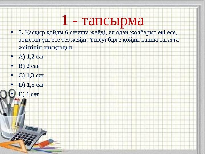 1 - тапсырма •5. Қасқыр қойды 6 сағатта жейді, ал одан жолбарыс екі есе, арыстан үш есе тез жейді. Үшеуі бірге қойды қанша саға