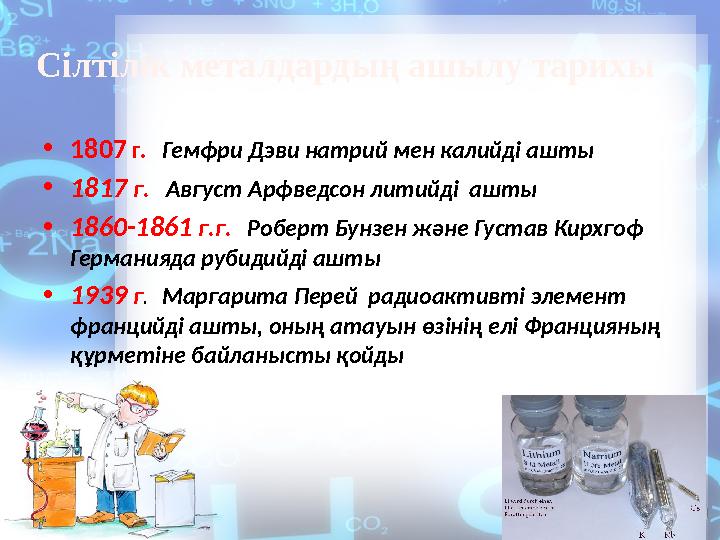 • 1807 г. Гемфри Дэви натрий мен калийді ашты • 1817 г. Август Арфведсон литийді ашты • 1860-1861 г.г. Робе