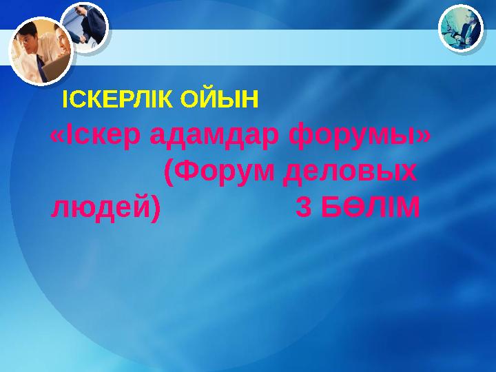 ІСКЕРЛІК ОЙЫН «Іскер адамдар форумы» (Форум деловых людей) 3 БӨЛІМ