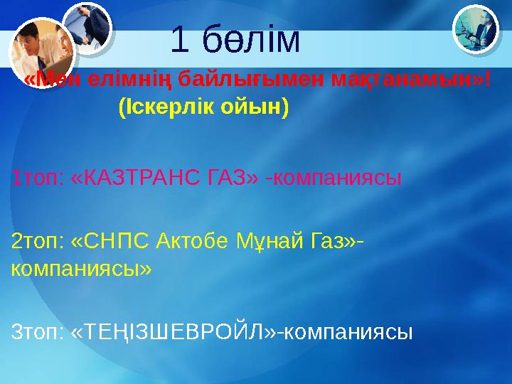 «Мен елімнің байлығымен мақтанамын»! (Іскерлік ойын) 1топ: «КАЗТРАНС ГАЗ» -компаниясы 2топ: «СНПС Актобе Мұнай Г