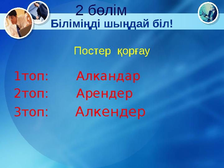 1топ: Алкандар 2топ: Арендер 3топ : Алкендер Біліміңді шыңдай біл! Постер қорғау 2 бөлім