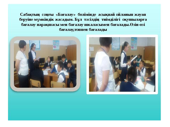 Сабақтың соңғы «Бағалау» бөлімінде асықпай ойланып жауап беруіне мүмкіндік жасадым. Бұл тәсілдің тиімділігі оқушыларға