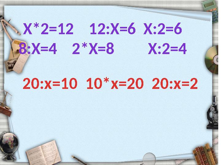 Х*2 =12 12:X=6 X:2=6 8:X=4 2*X=8 X:2=4 20:x=10 10*x=20 20:x=2