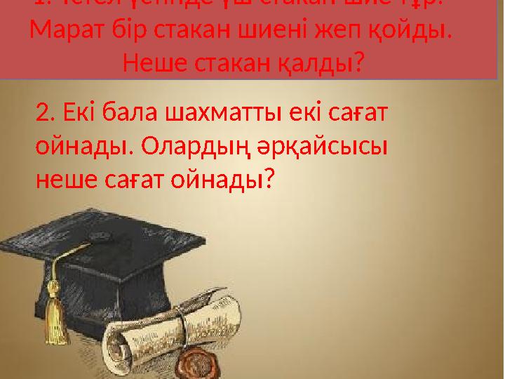 1. Үстел үстінде үш стакан шие тұр. Марат бір стакан шиені жеп қойды. Неше стакан қалды? 2. Екі бала шахматты екі сағат ойна