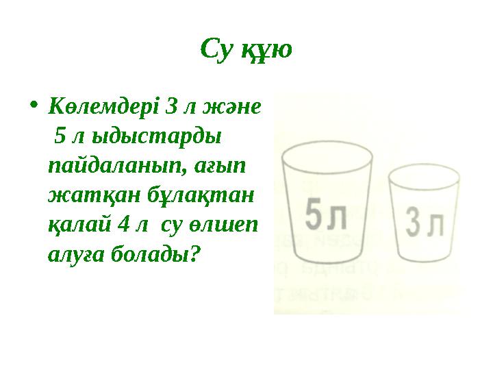 Су құю • Көлемдері 3 л және 5 л ыдыстарды пайдаланып, ағып жатқан бұлақтан қалай 4 л су өлшеп алуға болады?