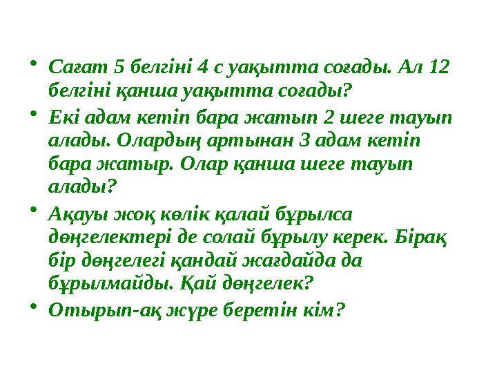 • Сағат 5 белгіні 4 с уақытта соғады. Ал 12 белгіні қанша уақытта соғады? • Екі адам кетіп бара жатып 2 шеге тауып алады. Олар