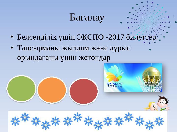 Бағалау •Белсенділік үшін ЭКСПО -2017 билеттер. •Тапсырманы жылдам және дұрыс орындағаны үшін жетондар