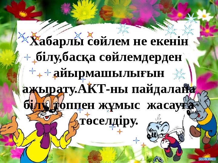 Хабарлы сөйлем не екенін білу,басқа сөйлемдерден айырмашылығын ажырату.АКТ-ны пайдалана білу, топпен жұмыс жасауға төселді