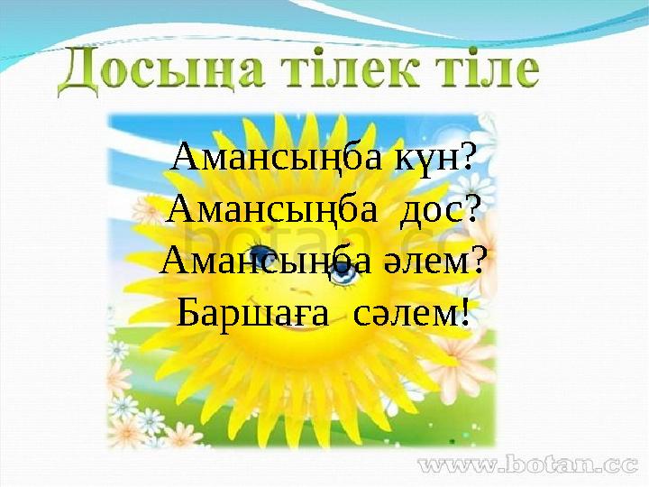 Амансыңба күн? Амансыңба дос? Амансыңба әлем? Баршаға сәлем!