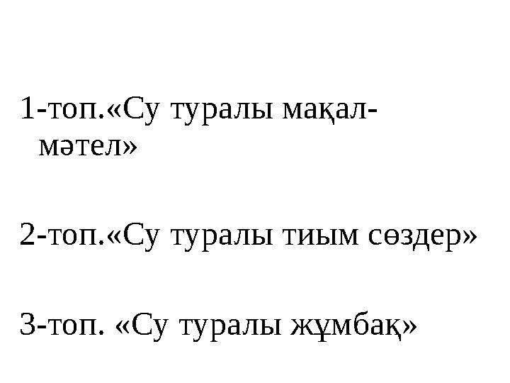 1-топ.«Су туралы мақал- мәтел» 2-топ.«Су туралы тиым сөздер» 3-топ. «Су туралы жұмбақ»