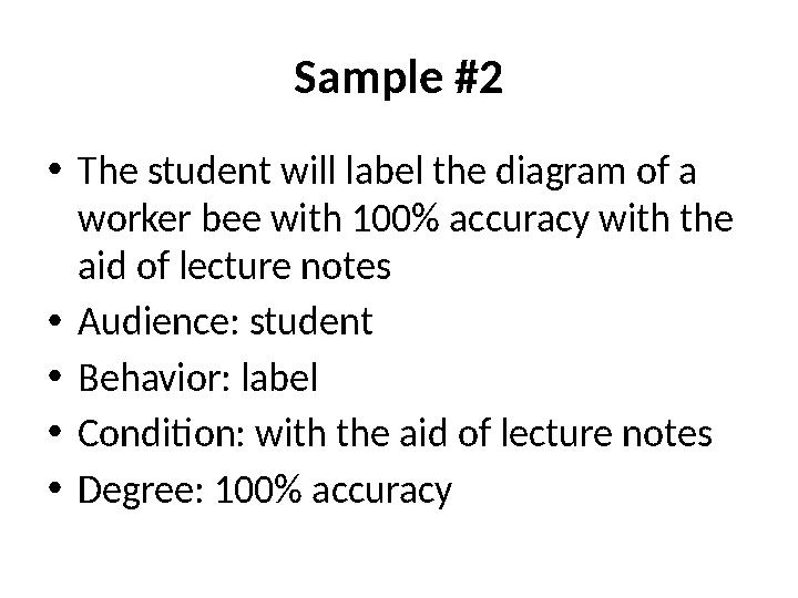 Sample #2 • The student will label the diagram of a worker bee with 100% accuracy with the aid of lecture notes • Audience: st