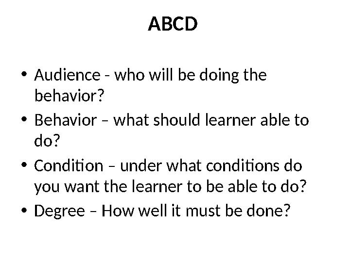 ABCD • Audience - who will be doing the behavior? • Behavior – what should learner able to do? • Condition – under what cond