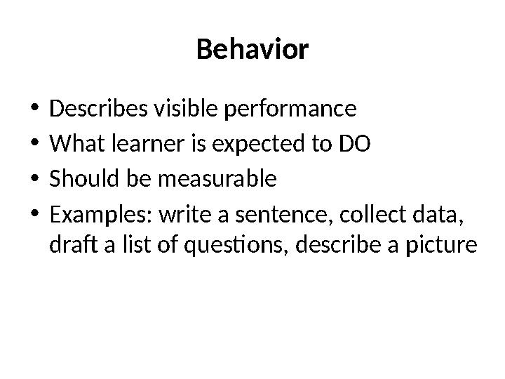 Behavior • Describes visible performance • What learner is expected to DO • Should be measurable • Examples: write a sentence,
