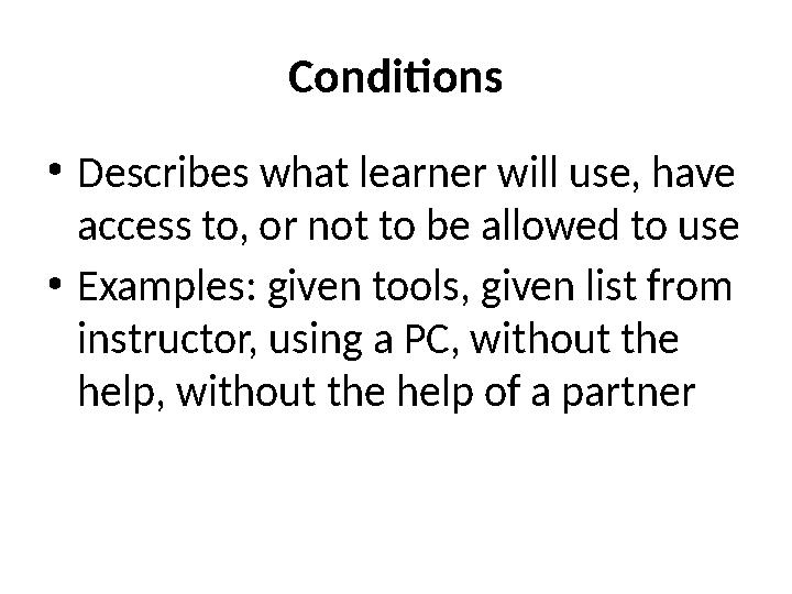 Conditions • Describes what learner will use, have access to, or not to be allowed to use • Examples: given tools, given list f