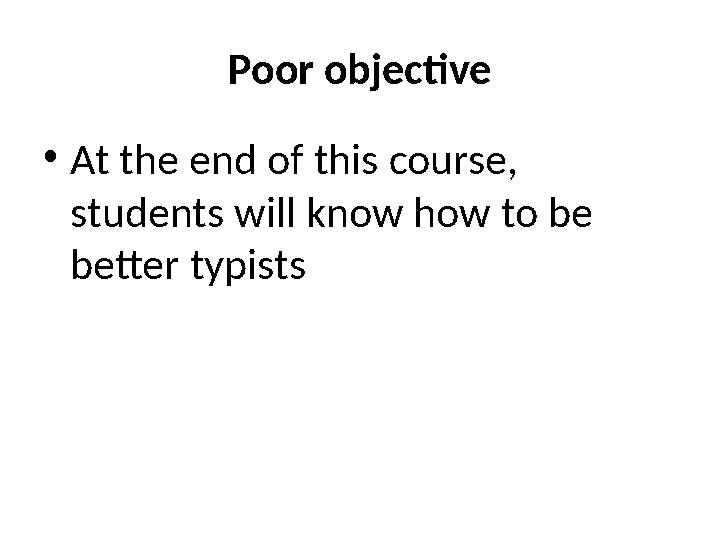 Poor objective • At the end of this course, students will know how to be better typists
