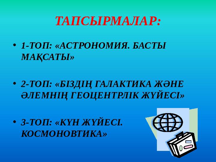 ТАПСЫРМАЛАР: •1-ТОП: «АСТРОНОМИЯ. БАСТЫ МАҚСАТЫ» •2-ТОП: «БІЗДІҢ ГАЛАКТИКА ЖӘНЕ ӘЛЕМНІҢ ГЕОЦЕНТРЛІК ЖҮЙЕСІ» •3-ТОП: «КҮН ЖҮЙЕС
