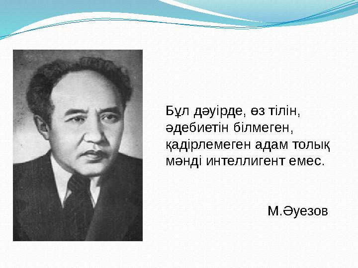 Бұл дәуірде, өз тілін, әдебиетін білмеген, қадірлемеген адам толық мәнді интеллигент емес. М.Әуезов