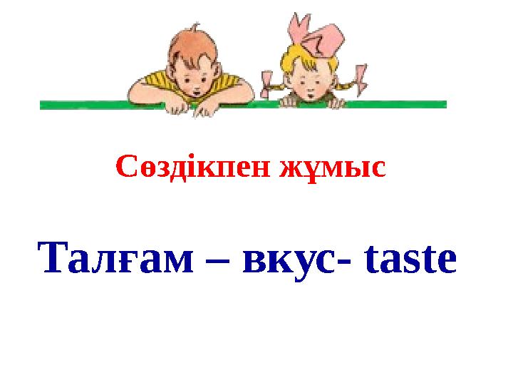 Сөздікпен жұмыс Талғам – вкус- taste