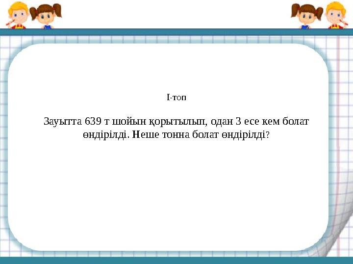 І-топ Зауытта 639 т шойын қорытылып, одан 3 есе кем болат өндірілді. Неше тонна болат өндірілді ?