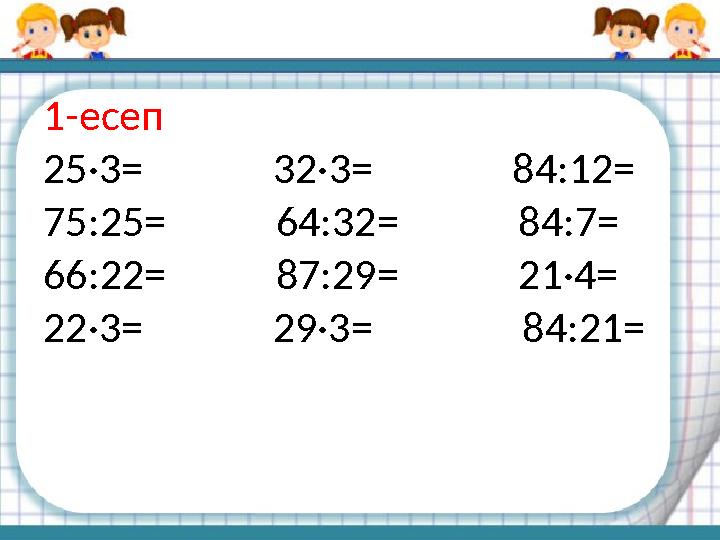 1-есеп 25·3 = 32 ·3= 84 : 12= 75:25= 64:32= 84:7= 66:22= 87:29=