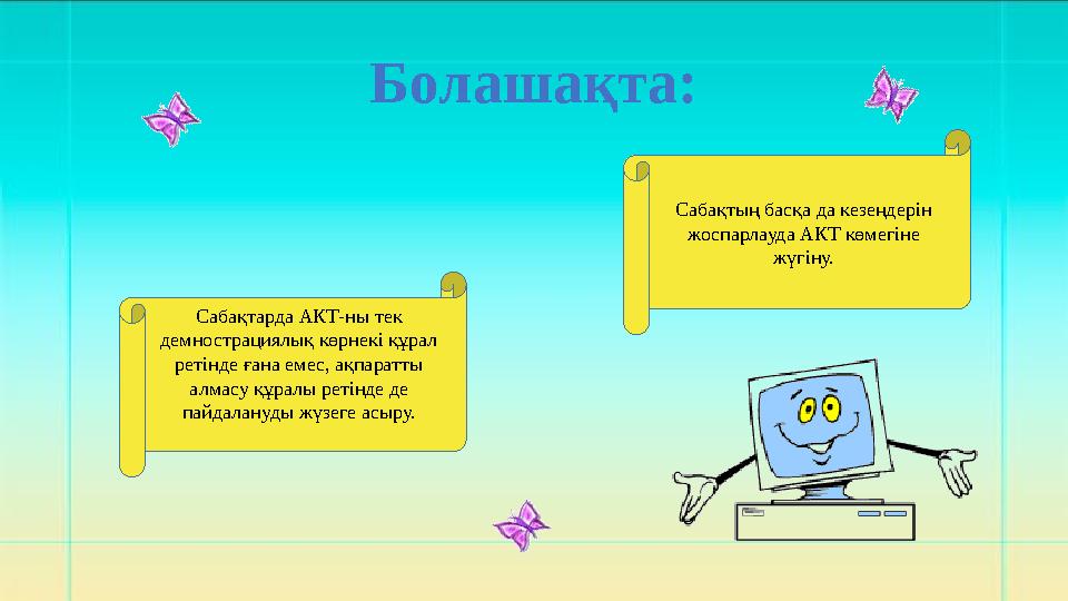 Болашақта: Сабақтарда АКТ-ны тек демнострациялық көрнекі құрал ретінде ғана емес, ақпаратты алмасу құралы ретінде де пайдала