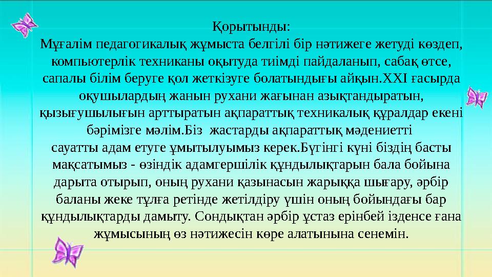 Қорытынды: Мұғалім педагогикалық жұмыста белгілі бір нәтижеге жетуді көздеп, компьютерлік техниканы оқытуда тиімді пайдаланып,