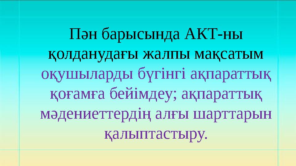 Пән барысында АКТ-ны қолданудағы жалпы мақсатым оқушыларды бүгінгі ақпараттық қоғамға бейімдеу; ақпараттық мәдениеттердің ал