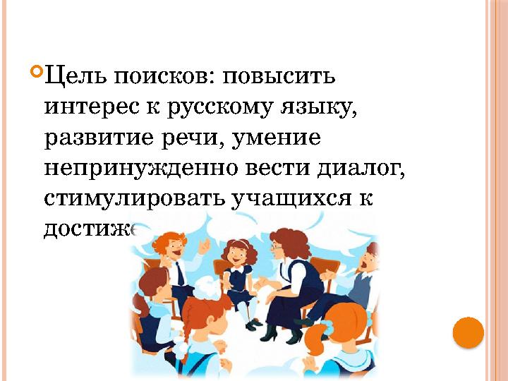  Цель поисков : повысить интерес к русскому языку, развитие речи, умение непринужденно вести диалог, стимулировать учащихс