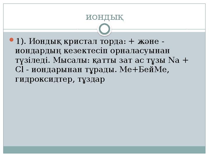 иондық 1). Иондық кристал торда: + және - иондардың кезектесіп орналасуынан түзіледі. Мысалы: қатты зат ас тұзы Na + Cl -