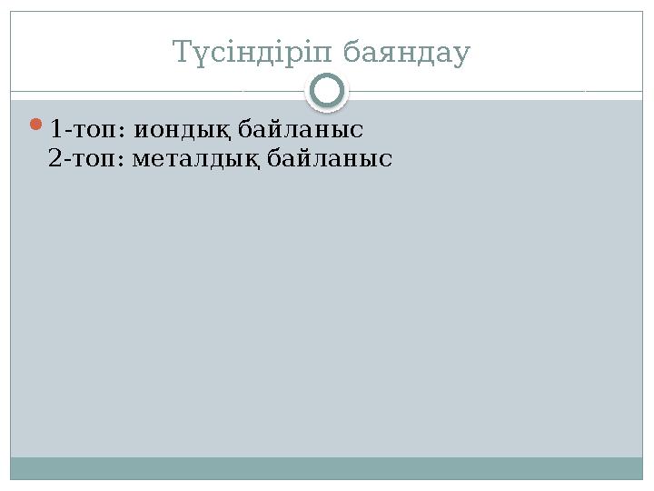 Түсіндіріп баяндау 1-топ: иондық байланыс 2-топ: металдық байланыс
