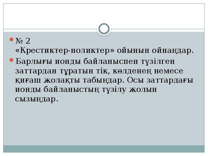 № 2 «Крестиктер-ноликтер» ойынын ойнаңдар. Барлығы ионды байланыспен түзілген заттардан тұратын тік, көлденең немесе қиға