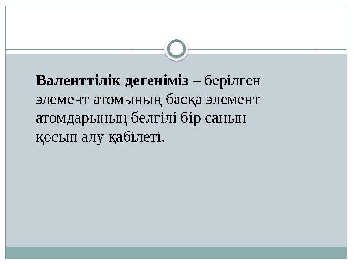 Валенттілік дегеніміз – берілген элемент атомының басқа элемент атомдарының белгілі бір санын қосып алу қабілеті.