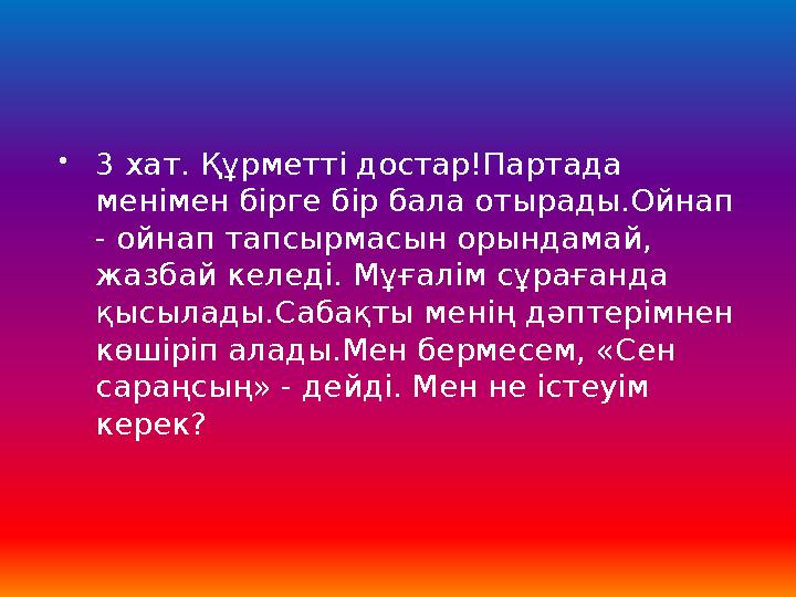 3 хат. Құрметті достар!Партада менімен бірге бір бала отырады.Ойнап - ойнап тапсырмасын орындамай, жазбай келеді. Мұғалім сұ