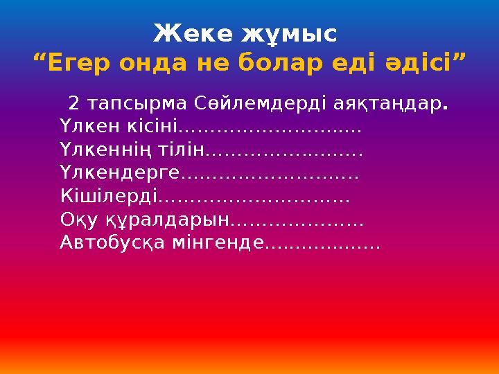 Жеке жұмыс “Егер онда не болар еді әдісі” 2 тапсырма Сөйлемдерді аяқтаңдар . Үлкен кісіні…………………........ Үлкеннің тілін………