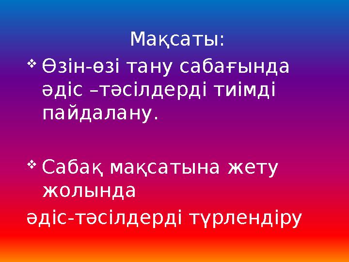 Мақсаты: Өзін-өзі тану сабағында әдіс –тәсілдерді тиімді пайдалану. Сабақ мақсатына жету жолында әдіс-тәсілдерді түрленд