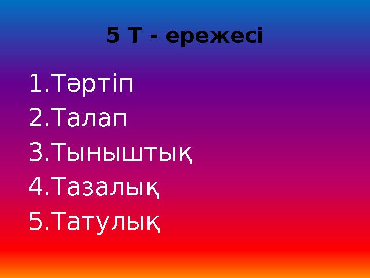 5 Т - ережесі 1.Тәртіп 2.Талап 3.Тыныштық 4.Тазалық 5.Татулық