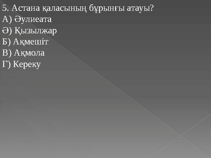 5. Астана қаласының бұрынғы атауы? А) Әулиеата Ә) Қызылжар Б) Ақмешіт В) Ақмола Г) Кереку