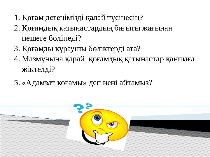 1. Қоғам дегенімізді қалай түсінесің? 2. Қоғамдық қатынастардың бағыты жағынан нешеге бөлінеді? 3. Қоғамды құраушы бөліктерді а