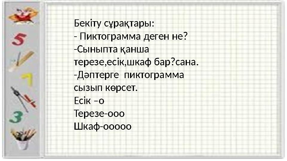 Бекіту сұрақтары: - Пиктограмма деген не? -Сыныпта қанша терезе,есік,шкаф бар?сана. -Дәптерге пиктограмма сызып көрсет. Есік