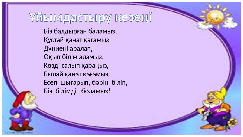 Ұйымдастыру кезеңі Біз балдырған баламыз, Құстай қанат қағамыз. Дүниені аралап, Оқып білім аламыз. Көзді салып қараңыз, Былай қа