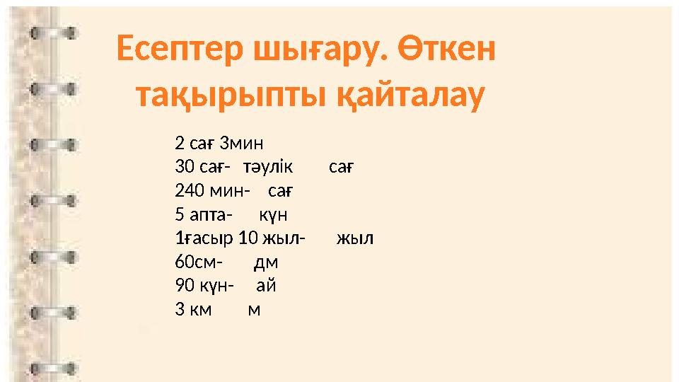 2 сағ 3мин 30 сағ- тәулік сағ 240 мин- сағ 5 апта- күн 1ғасыр 10 жыл- жыл 60см- дм 90 күн-